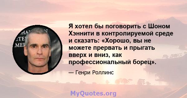 Я хотел бы поговорить с Шоном Хэннити в контролируемой среде и сказать: «Хорошо, вы не можете прервать и прыгать вверх и вниз, как профессиональный борец».