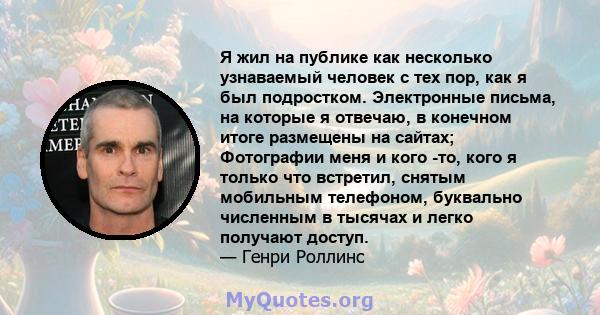 Я жил на публике как несколько узнаваемый человек с тех пор, как я был подростком. Электронные письма, на которые я отвечаю, в конечном итоге размещены на сайтах; Фотографии меня и кого -то, кого я только что встретил,