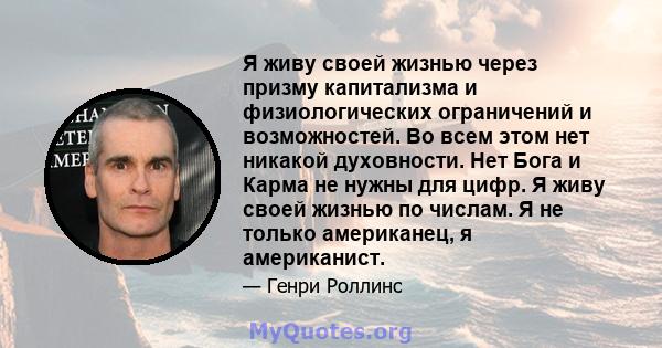 Я живу своей жизнью через призму капитализма и физиологических ограничений и возможностей. Во всем этом нет никакой духовности. Нет Бога и Карма не нужны для цифр. Я живу своей жизнью по числам. Я не только американец,