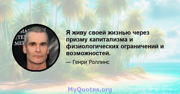 Я живу своей жизнью через призму капитализма и физиологических ограничений и возможностей.