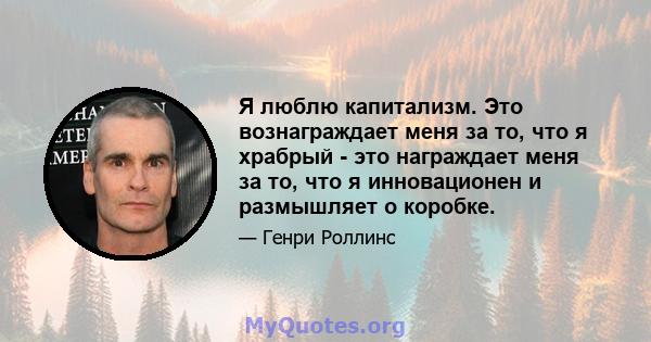 Я люблю капитализм. Это вознаграждает меня за то, что я храбрый - это награждает меня за то, что я инновационен и размышляет о коробке.