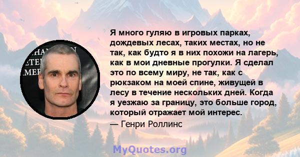 Я много гуляю в игровых парках, дождевых лесах, таких местах, но не так, как будто я в них похожи на лагерь, как в мои дневные прогулки. Я сделал это по всему миру, не так, как с рюкзаком на моей спине, живущей в лесу в 