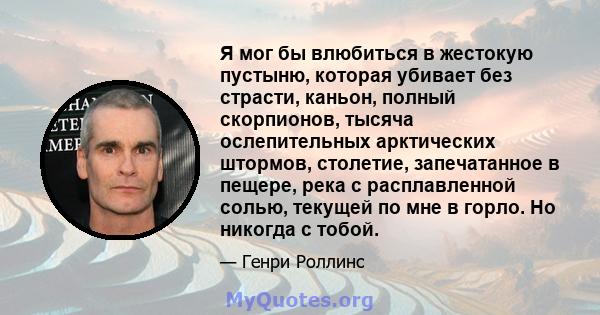 Я мог бы влюбиться в жестокую пустыню, которая убивает без страсти, каньон, полный скорпионов, тысяча ослепительных арктических штормов, столетие, запечатанное в пещере, река с расплавленной солью, текущей по мне в