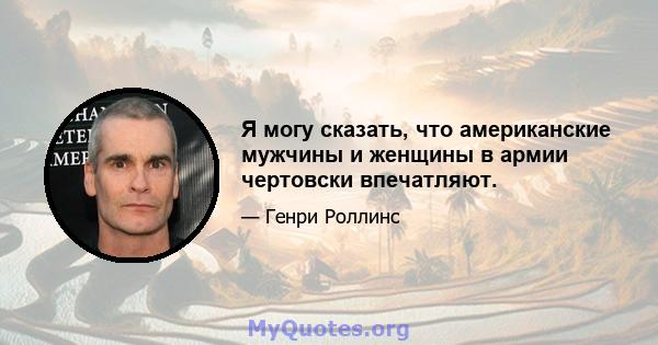 Я могу сказать, что американские мужчины и женщины в армии чертовски впечатляют.