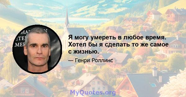 Я могу умереть в любое время. Хотел бы я сделать то же самое с жизнью.