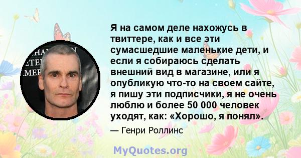 Я на самом деле нахожусь в твиттере, как и все эти сумасшедшие маленькие дети, и если я собираюсь сделать внешний вид в магазине, или я опубликую что-то на своем сайте, я пишу эти подписчики, я не очень люблю и более 50 