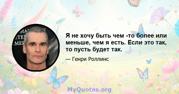 Я не хочу быть чем -то более или меньше, чем я есть. Если это так, то пусть будет так.