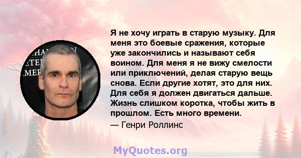 Я не хочу играть в старую музыку. Для меня это боевые сражения, которые уже закончились и называют себя воином. Для меня я не вижу смелости или приключений, делая старую вещь снова. Если другие хотят, это для них. Для