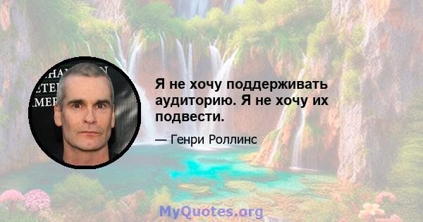 Я не хочу поддерживать аудиторию. Я не хочу их подвести.