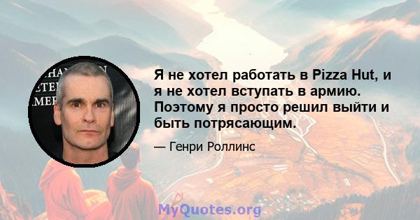 Я не хотел работать в Pizza Hut, и я не хотел вступать в армию. Поэтому я просто решил выйти и быть потрясающим.