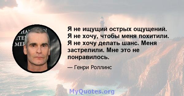 Я не ищущий острых ощущений. Я не хочу, чтобы меня похитили. Я не хочу делать шанс. Меня застрелили. Мне это не понравилось.