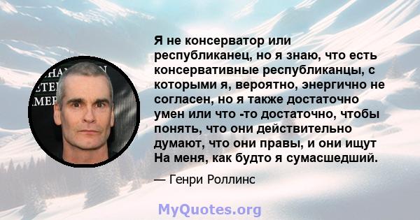 Я не консерватор или республиканец, но я знаю, что есть консервативные республиканцы, с которыми я, вероятно, энергично не согласен, но я также достаточно умен или что -то достаточно, чтобы понять, что они действительно 