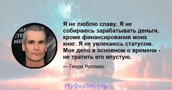 Я не люблю славу. Я не собираюсь зарабатывать деньги, кроме финансирования моих книг. Я не увлекаюсь статусом. Мое дело в основном о времени - не тратить его впустую.