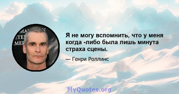 Я не могу вспомнить, что у меня когда -либо была лишь минута страха сцены.