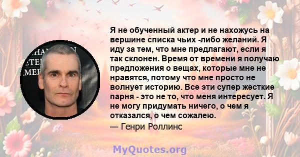 Я не обученный актер и не нахожусь на вершине списка чьих -либо желаний. Я иду за тем, что мне предлагают, если я так склонен. Время от времени я получаю предложения о вещах, которые мне не нравятся, потому что мне