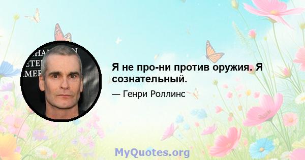 Я не про-ни против оружия. Я сознательный.