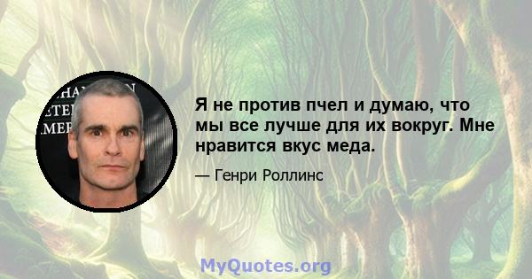 Я не против пчел и думаю, что мы все лучше для их вокруг. Мне нравится вкус меда.