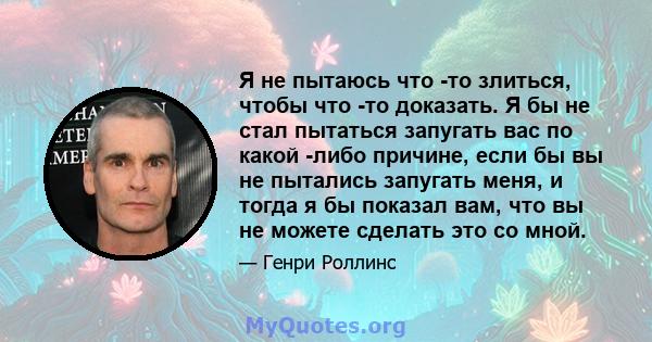 Я не пытаюсь что -то злиться, чтобы что -то доказать. Я бы не стал пытаться запугать вас по какой -либо причине, если бы вы не пытались запугать меня, и тогда я бы показал вам, что вы не можете сделать это со мной.