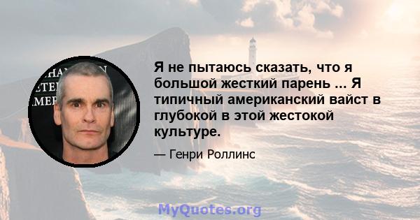 Я не пытаюсь сказать, что я большой жесткий парень ... Я типичный американский вайст в глубокой в ​​этой жестокой культуре.