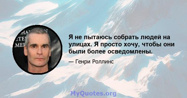 Я не пытаюсь собрать людей на улицах. Я просто хочу, чтобы они были более осведомлены.