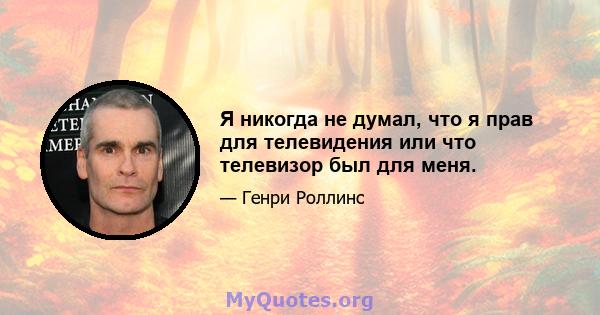 Я никогда не думал, что я прав для телевидения или что телевизор был для меня.