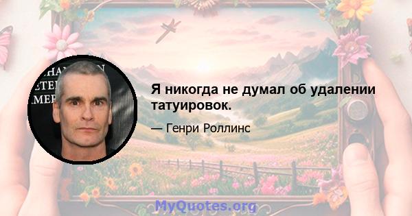 Я никогда не думал об удалении татуировок.