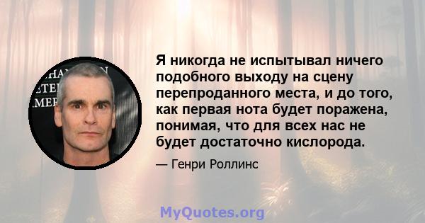 Я никогда не испытывал ничего подобного выходу на сцену перепроданного места, и до того, как первая нота будет поражена, понимая, что для всех нас не будет достаточно кислорода.