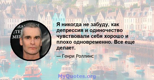 Я никогда не забуду, как депрессия и одиночество чувствовали себя хорошо и плохо одновременно. Все еще делает.