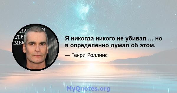 Я никогда никого не убивал ... но я определенно думал об этом.