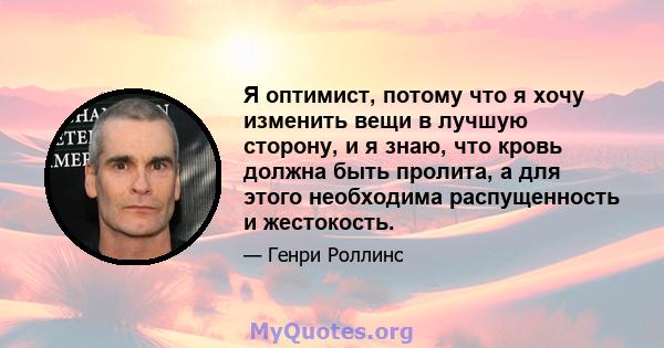 Я оптимист, потому что я хочу изменить вещи в лучшую сторону, и я знаю, что кровь должна быть пролита, а для этого необходима распущенность и жестокость.