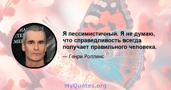 Я пессимистичный. Я не думаю, что справедливость всегда получает правильного человека.