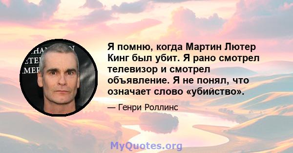 Я помню, когда Мартин Лютер Кинг был убит. Я рано смотрел телевизор и смотрел объявление. Я не понял, что означает слово «убийство».