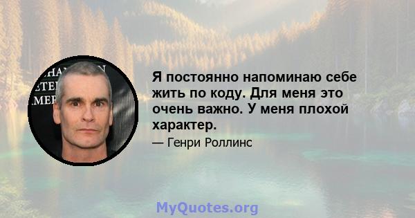 Я постоянно напоминаю себе жить по коду. Для меня это очень важно. У меня плохой характер.