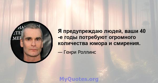 Я предупреждаю людей, ваши 40 -е годы потребуют огромного количества юмора и смирения.