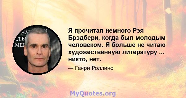 Я прочитал немного Рэя Брэдбери, когда был молодым человеком. Я больше не читаю художественную литературу ... никто, нет.