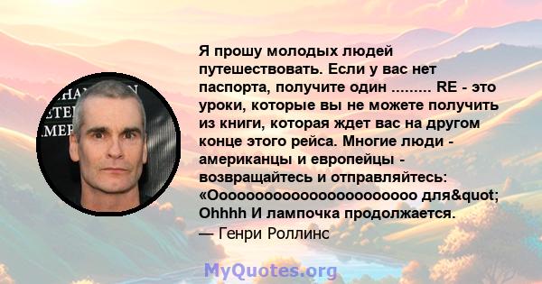 Я прошу молодых людей путешествовать. Если у вас нет паспорта, получите один ......... RE - это уроки, которые вы не можете получить из книги, которая ждет вас на другом конце этого рейса. Многие люди - американцы и