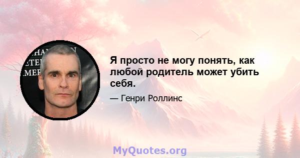 Я просто не могу понять, как любой родитель может убить себя.