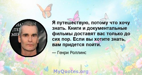 Я путешествую, потому что хочу знать. Книги и документальные фильмы доставят вас только до сих пор. Если вы хотите знать, вам придется пойти.