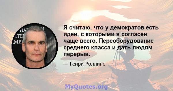 Я считаю, что у демократов есть идеи, с которыми я согласен чаще всего. Переоборудование среднего класса и дать людям перерыв.