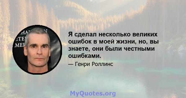 Я сделал несколько великих ошибок в моей жизни, но, вы знаете, они были честными ошибками.