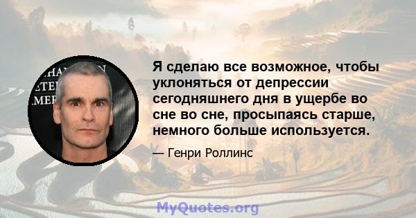 Я сделаю все возможное, чтобы уклоняться от депрессии сегодняшнего дня в ущербе во сне во сне, просыпаясь старше, немного больше используется.