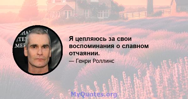 Я цепляюсь за свои воспоминания о славном отчаянии.