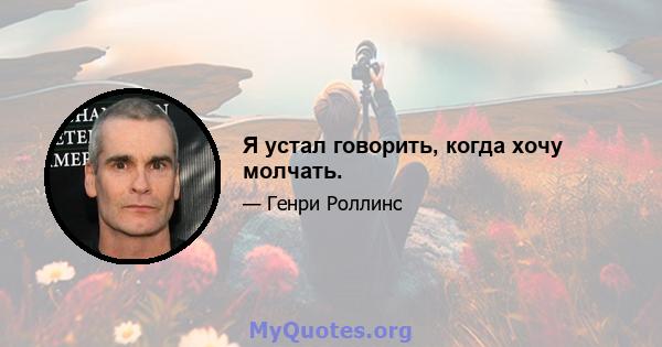 Я устал говорить, когда хочу молчать.