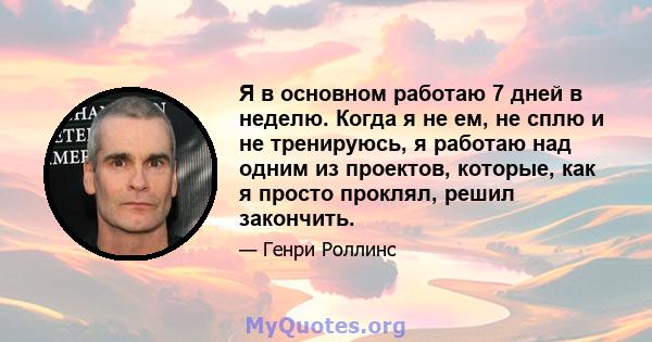 Я в основном работаю 7 дней в неделю. Когда я не ем, не сплю и не тренируюсь, я работаю над одним из проектов, которые, как я просто проклял, решил закончить.