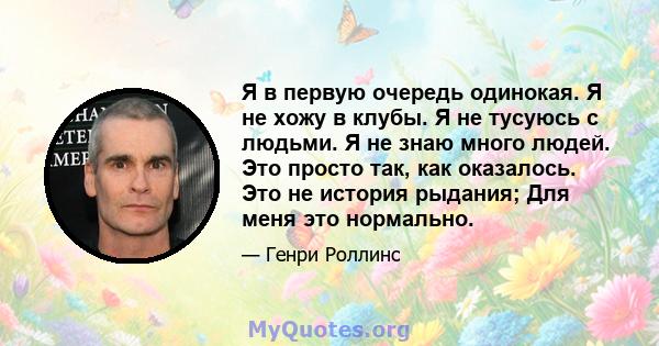 Я в первую очередь одинокая. Я не хожу в клубы. Я не тусуюсь с людьми. Я не знаю много людей. Это просто так, как оказалось. Это не история рыдания; Для меня это нормально.