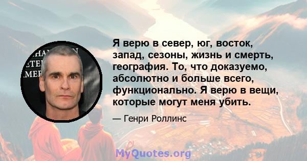 Я верю в север, юг, восток, запад, сезоны, жизнь и смерть, география. То, что доказуемо, абсолютно и больше всего, функционально. Я верю в вещи, которые могут меня убить.