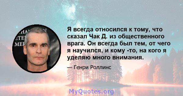 Я всегда относился к тому, что сказал Чак Д. из общественного врага. Он всегда был тем, от чего я научился, и кому -то, на кого я уделяю много внимания.