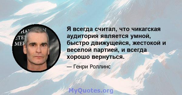 Я всегда считал, что чикагская аудитория является умной, быстро движущейся, жестокой и веселой партией, и всегда хорошо вернуться.