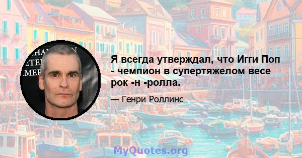 Я всегда утверждал, что Игги Поп - чемпион в супертяжелом весе рок -н -ролла.