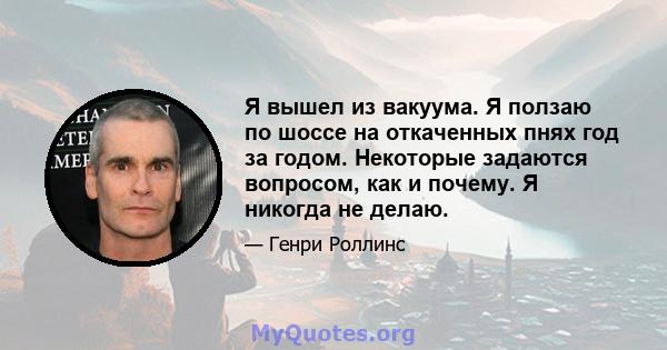 Я вышел из вакуума. Я ползаю по шоссе на откаченных пнях год за годом. Некоторые задаются вопросом, как и почему. Я никогда не делаю.